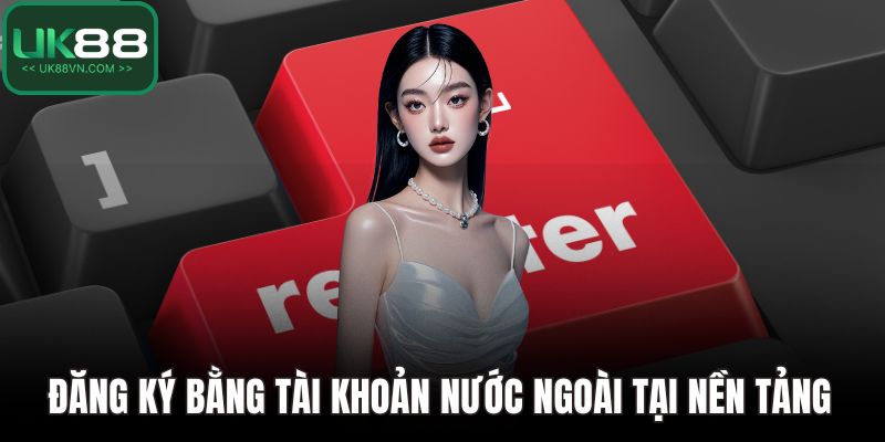 Đăng Ký UK88 Dễ Dàng – Khởi Đầu Hành Trình Thắng Lớn 5 Đăng ký bằng tài khoản nước ngoài tại nền tảng