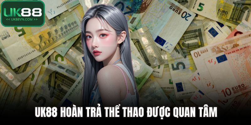 UK88 Hoàn Trả - Cơ Hội Vàng Giúp Bet Thủ Gỡ Vốn Cực Hiệu Quả 3 UK88 hoàn trả thể thao được quan tâm